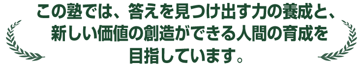 この塾では、答えを見つけ出す力の養成と、新しい価値の創造ができる人間の育成を目指しています。