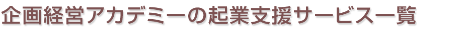 企画経営アカデミーの起業支援サービス一覧 企画経営アカデミーの起業支援サービス一覧