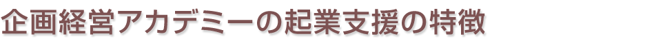 企画経営アカデミーの起業支援の特徴 企画経営アカデミーの起業支援の特徴